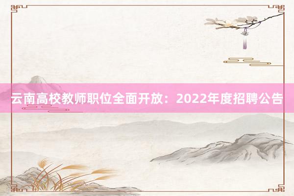 云南高校教师职位全面开放：2022年度招聘公告